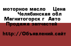 моторное масло  › Цена ­ 900 - Челябинская обл., Магнитогорск г. Авто » Продажа запчастей   